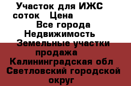 Участок для ИЖС 6 соток › Цена ­ 750 000 - Все города Недвижимость » Земельные участки продажа   . Калининградская обл.,Светловский городской округ 